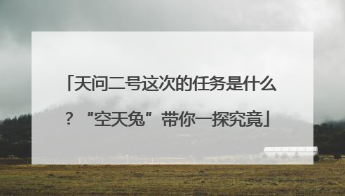 天问二号这次的任务是什么？“空天兔”带你一探究竟