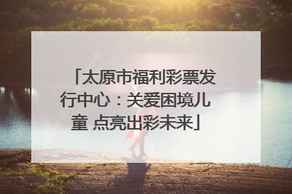 太原市福利彩票发行中心：关爱困境儿童 点亮出彩未来