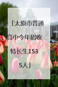 太原市普通高中今年招收特长生1535人