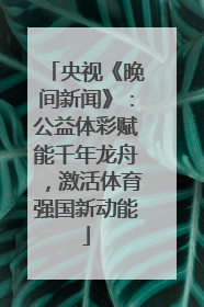 央视《晚间新闻》：公益体彩赋能千年龙舟，激活体育强国新动能