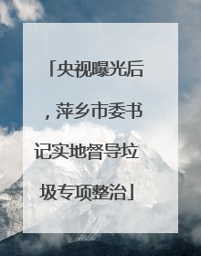 央视曝光后，萍乡市委书记实地督导垃圾专项整治