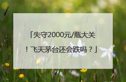 失守2000元/瓶大关！飞天茅台还会跌吗？