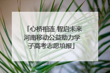 心桥相连 智启未来 河南移动公益助力学子高考志愿填报