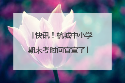 快讯！杭城中小学期末考时间官宣了