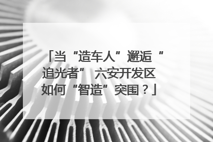 当“造车人”邂逅“追光者” 六安开发区如何“智造”突围？