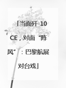 当面歼-10CE，对面“阵风”：巴黎航展对台戏