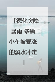 德化突降暴雨 多辆小车被暴涨的溪水冲走