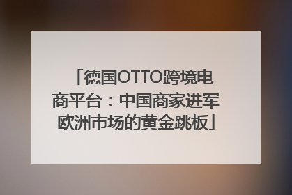 德国OTTO跨境电商平台：中国商家进军欧洲市场的黄金跳板