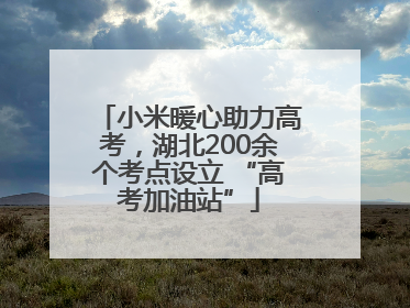小米暖心助力高考，湖北200余个考点设立 “高考加油站”