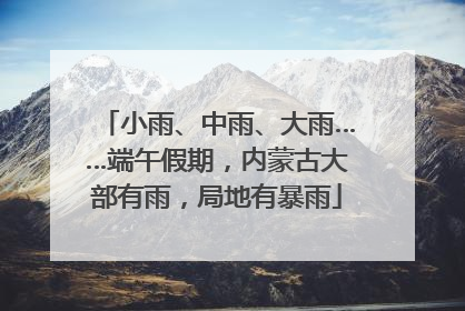 小雨、中雨、大雨……端午假期，内蒙古大部有雨，局地有暴雨