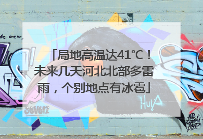 局地高温达41℃！未来几天河北北部多雷雨，个别地点有冰雹