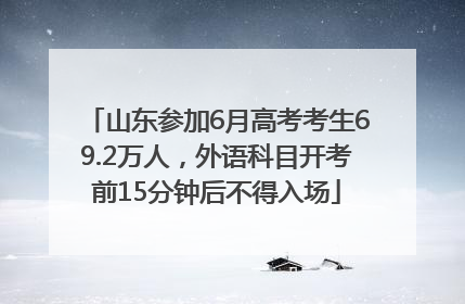 山东参加6月高考考生69.2万人，外语科目开考前15分钟后不得入场