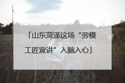 山东菏泽这场“劳模工匠宣讲”入脑入心