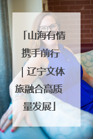 山海有情 携手前行｜辽宁文体旅融合高质量发展