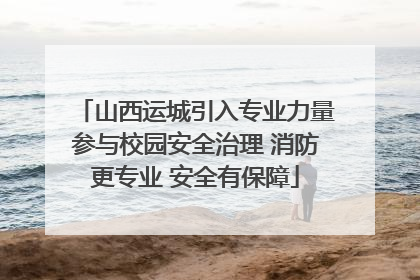 山西运城引入专业力量参与校园安全治理 消防更专业 安全有保障