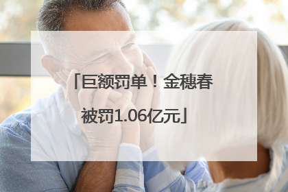 巨额罚单！金穗春被罚1.06亿元