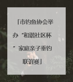 市钓鱼协会举办“和谐社区杯”家庭亲子垂钓联谊赛