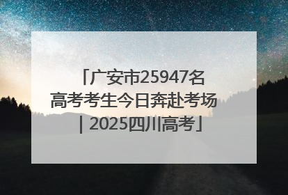 广安市25947名高考考生今日奔赴考场｜2025四川高考