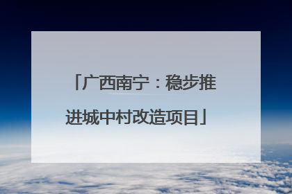 广西南宁：稳步推进城中村改造项目