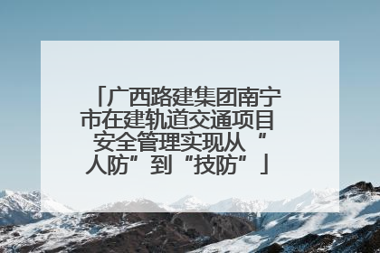 广西路建集团南宁市在建轨道交通项目 安全管理实现从“人防”到“技防”