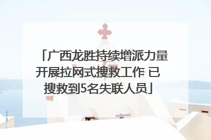 广西龙胜持续增派力量开展拉网式搜救工作 已搜救到5名失联人员