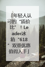 年轻人认可的“质价比”！Leader冰箱“618”双重优惠值得入手