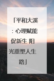 平和大溪：心理赋能促新生 阳光重塑人生路
