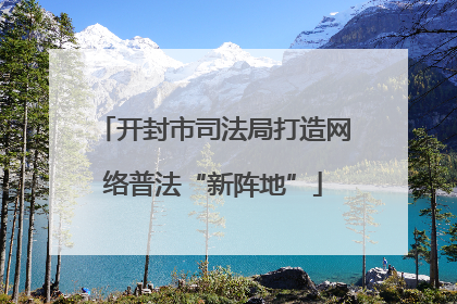 开封市司法局打造网络普法“新阵地”