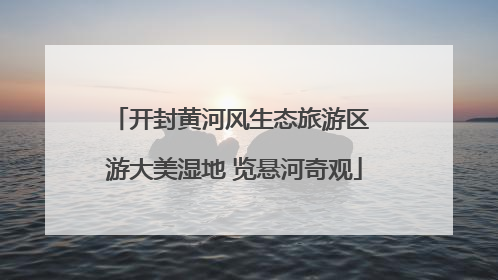 开封黄河风生态旅游区 游大美湿地 览悬河奇观