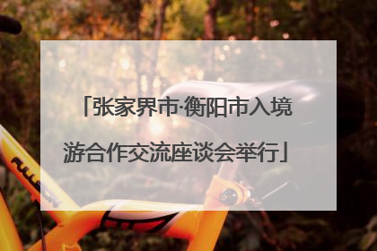 张家界市·衡阳市入境游合作交流座谈会举行