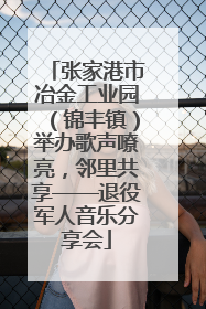 张家港市冶金工业园（锦丰镇）举办歌声嘹亮，邻里共享——退役军人音乐分享会