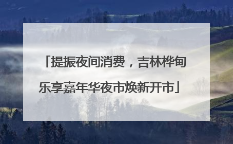 提振夜间消费，吉林桦甸乐享嘉年华夜市焕新开市