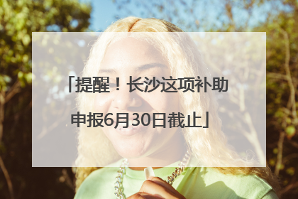 提醒！长沙这项补助申报6月30日截止