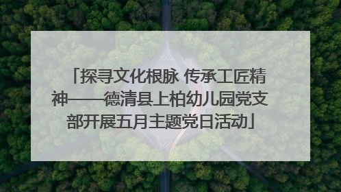 探寻文化根脉 传承工匠精神——德清县上柏幼儿园党支部开展五月主题党日活动