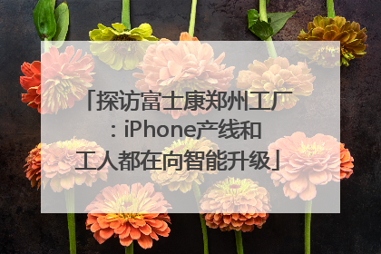 探访富士康郑州工厂：iPhone产线和工人都在向智能升级