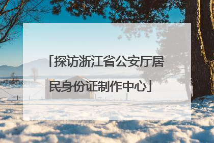 探访浙江省公安厅居民身份证制作中心