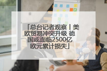 总台记者观察丨美欧贸易冲突升级 德国或面临2500亿欧元累计损失