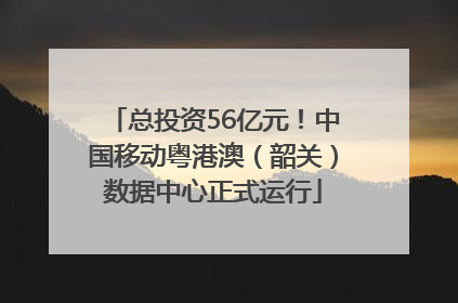 总投资56亿元！中国移动粤港澳（韶关）数据中心正式运行