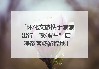 怀化文旅携手滴滴出行 “彩蛋车”启程邀客畅游福地