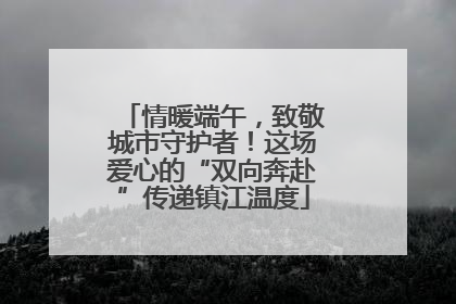 情暖端午，致敬城市守护者！这场爱心的“双向奔赴”传递镇江温度