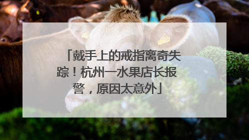 戴手上的戒指离奇失踪！杭州一水果店长报警，原因太意外