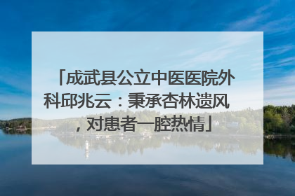 成武县公立中医医院外科邱兆云：秉承杏林遗风，对患者一腔热情