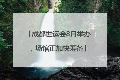 成都世运会8月举办，场馆正加快筹备