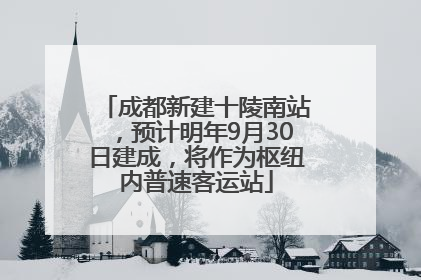 成都新建十陵南站，预计明年9月30日建成，将作为枢纽内普速客运站
