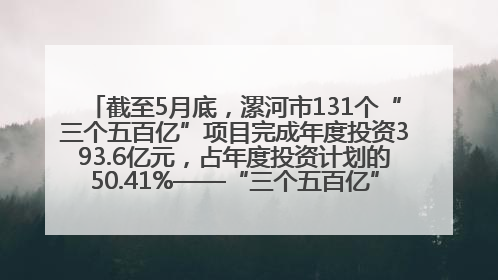 截至5月底，漯河市131个“三个五百亿”项目完成年度投资393.6亿元，占年度投资计划的50.41%——“三个五百亿”项目带动产业提质升级