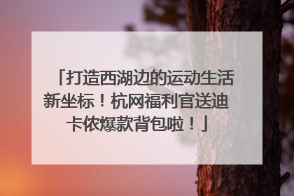 打造西湖边的运动生活新坐标！杭网福利官送迪卡侬爆款背包啦！