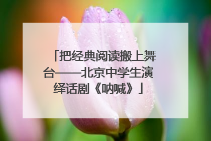 把经典阅读搬上舞台——北京中学生演绎话剧《呐喊》
