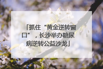 抓住“黄金逆转窗口”，长沙举办糖尿病逆转公益沙龙