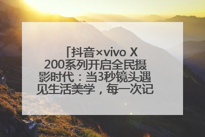 抖音×vivo X200系列开启全民摄影时代：当3秒镜头遇见生活美学，每一次记录都是时代的光