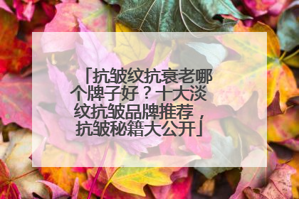 抗皱纹抗衰老哪个牌子好？十大淡纹抗皱品牌推荐，抗皱秘籍大公开